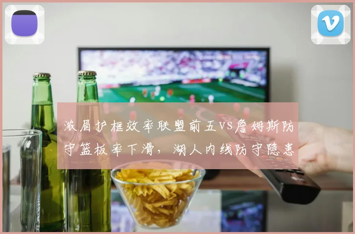 浓眉护框效率联盟前五vs詹姆斯防守篮板率下滑，湖人内线防守隐患数据警示