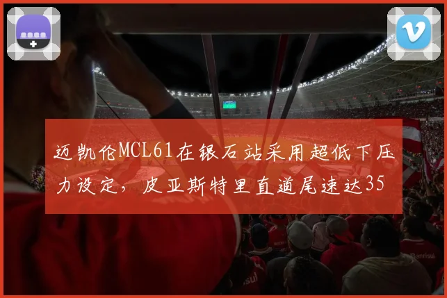 迈凯伦MCL61在银石站采用超低下压力设定，皮亚斯特里直道尾速达352km_h
