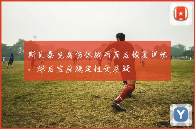 斯瓦泰克肩伤休战两周后恢复训练，球后宝座稳定性受质疑