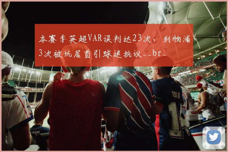本赛季英超VAR误判达23次，利物浦3次被坑居首引球迷抗议__br_