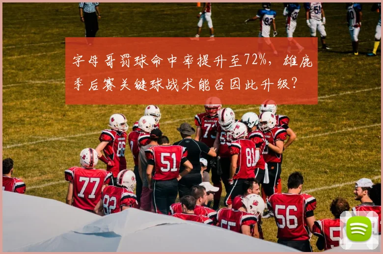 字母哥罚球命中率提升至72%，雄鹿季后赛关键球战术能否因此升级？
