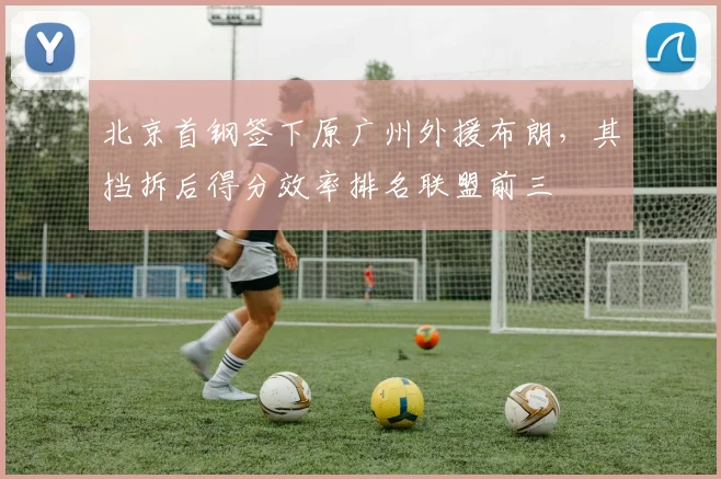 北京首钢签下原广州外援布朗，其挡拆后得分效率排名联盟前三