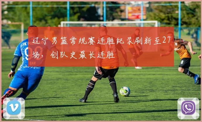 辽宁男篮常规赛连胜纪录刷新至27场，创队史最长连胜