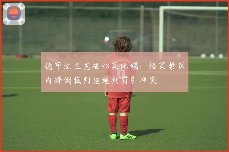 德甲法兰克福vs莱比锡，格策禁区内摔倒裁判拒绝判罚引冲突