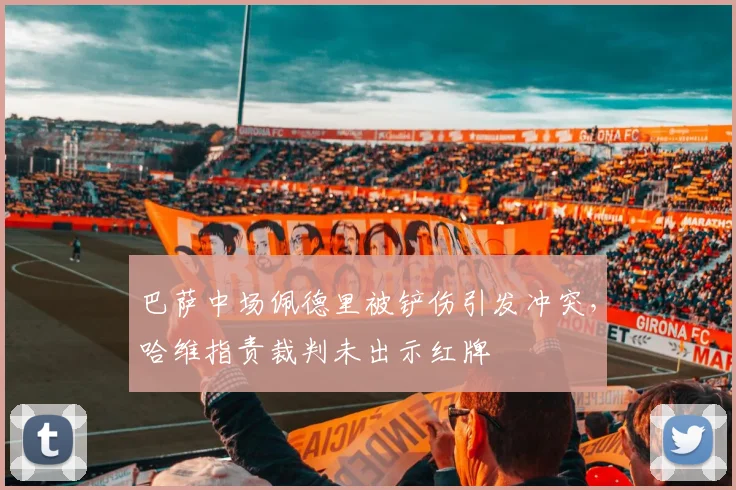 巴萨中场佩德里被铲伤引发冲突，哈维指责裁判未出示红牌